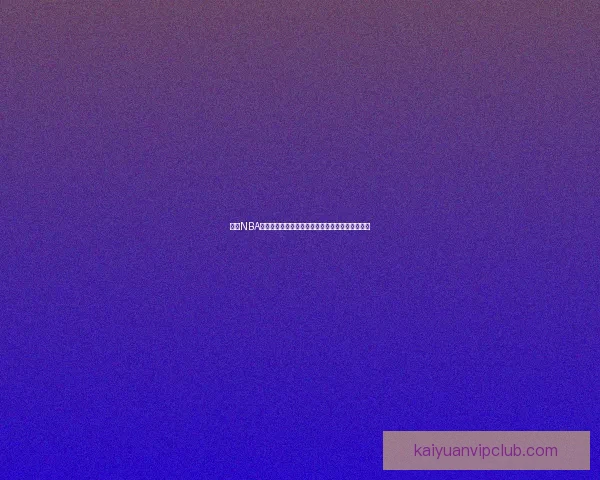 开元NBA直播:全面呈现最新赛季赛事分析与精彩时刻回顾 开元NBA直播:全面呈现最新赛季赛事分析与精彩时刻回顾