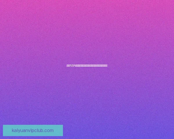 开元NBA直播：全面呈现最新赛季赛事分析与精彩时刻回顾